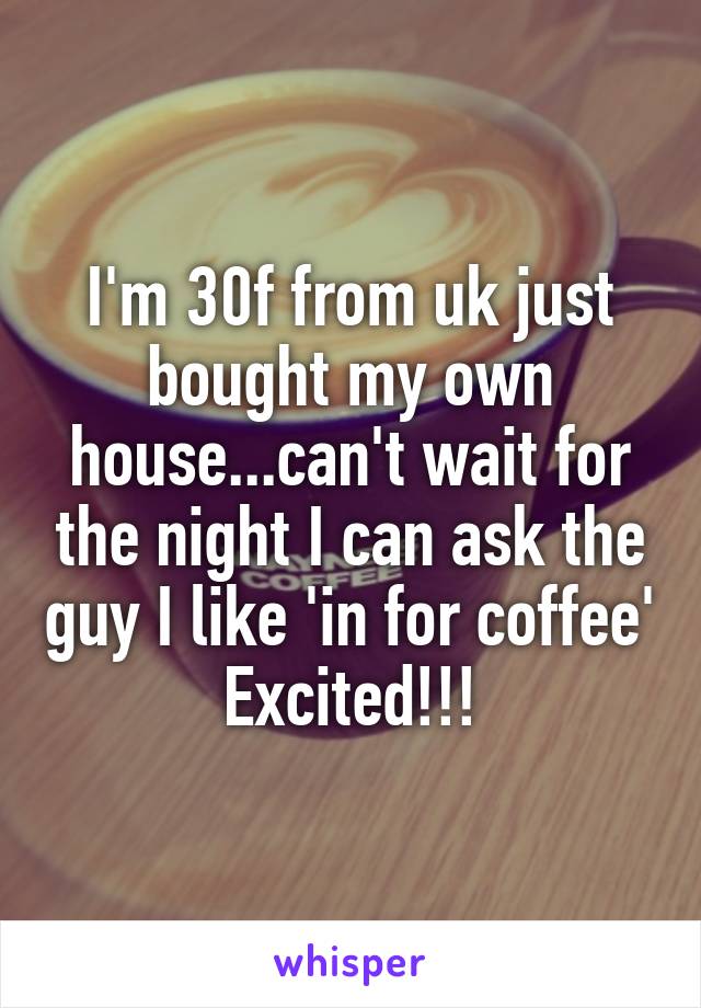 I'm 30f from uk just bought my own house...can't wait for the night I can ask the guy I like 'in for coffee'
Excited!!!