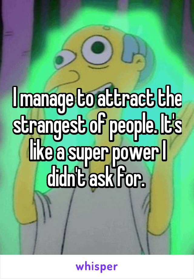 I manage to attract the strangest of people. It's like a super power I didn't ask for. 