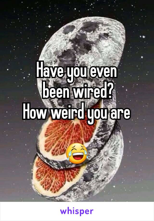 Have you even
 been wired?
How weird you are

😂