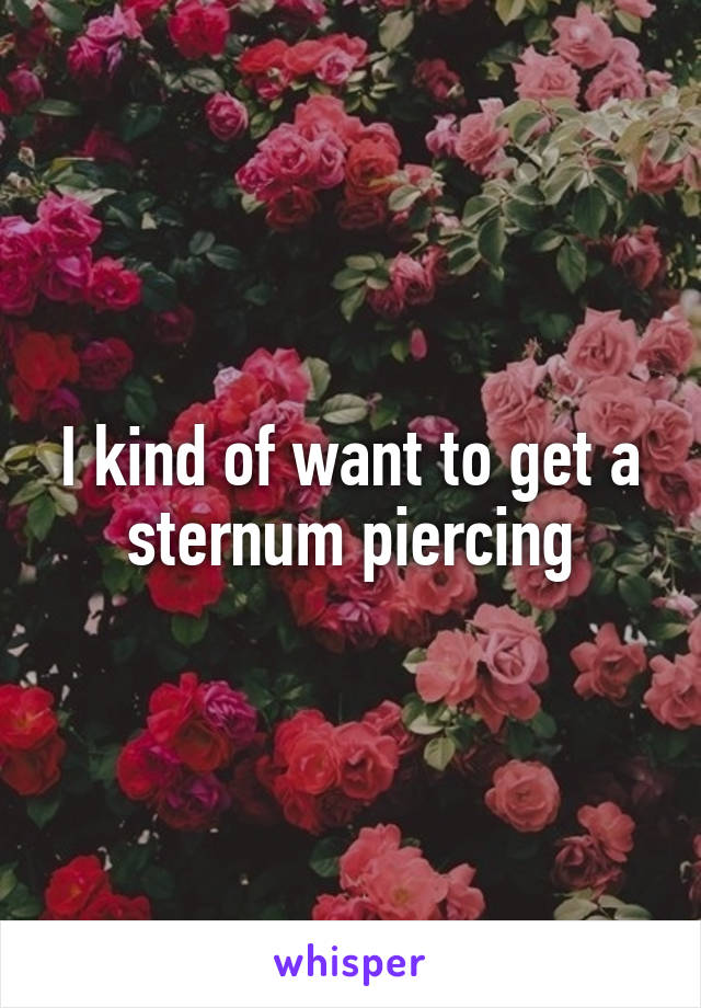 I kind of want to get a sternum piercing