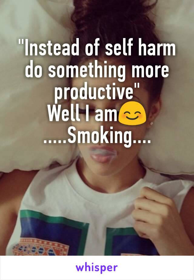 "Instead of self harm do something more productive"
Well I am😊
.....Smoking....