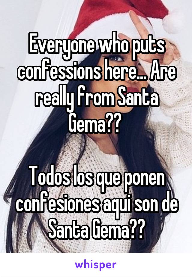 Everyone who puts confessions here... Are really from Santa Gema?? 

Todos los que ponen confesiones aqui son de Santa Gema??