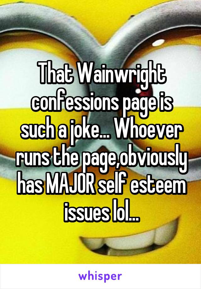 That Wainwright confessions page is such a joke... Whoever runs the page,obviously has MAJOR self esteem issues lol...