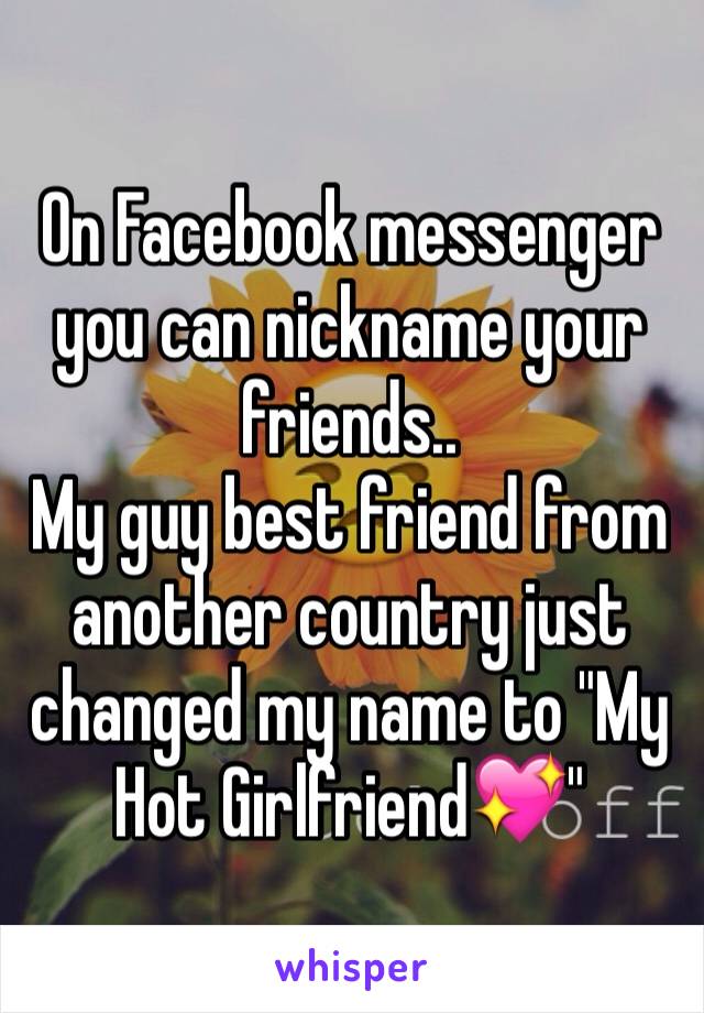 On Facebook messenger you can nickname your friends.. 
My guy best friend from another country just changed my name to "My Hot Girlfriend💖"