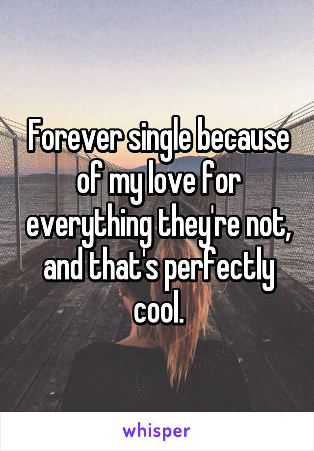 Forever single because of my love for everything they're not, and that's perfectly cool.