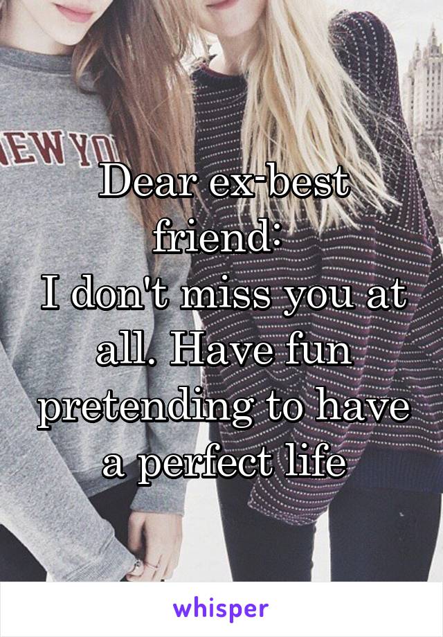 Dear ex-best friend: 
I don't miss you at all. Have fun pretending to have a perfect life