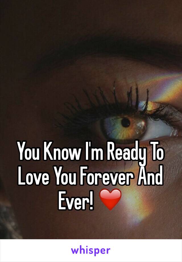 You Know I'm Ready To Love You Forever And Ever! ❤️