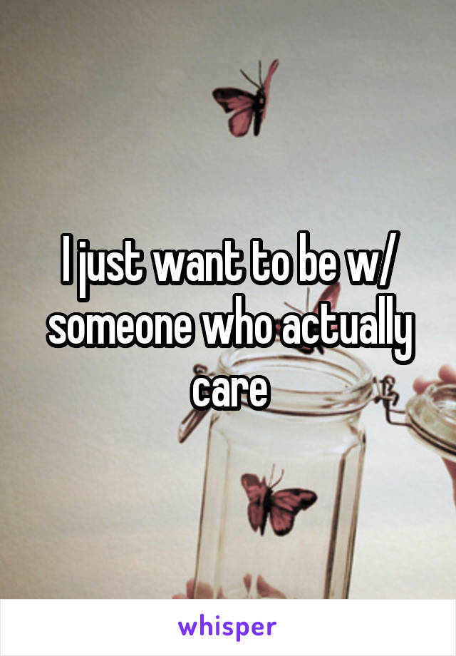 I just want to be w/ someone who actually care