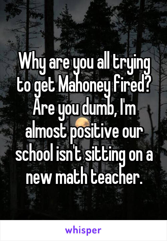 Why are you all trying to get Mahoney fired? Are you dumb, I'm almost positive our school isn't sitting on a new math teacher.