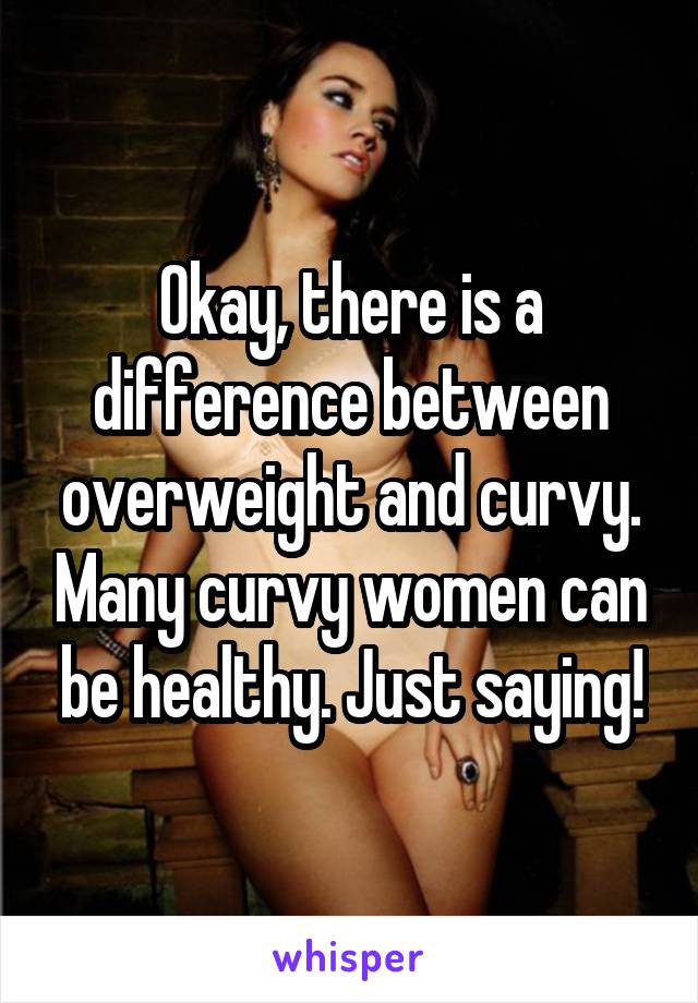 Okay, there is a difference between overweight and curvy. Many curvy women can be healthy. Just saying!