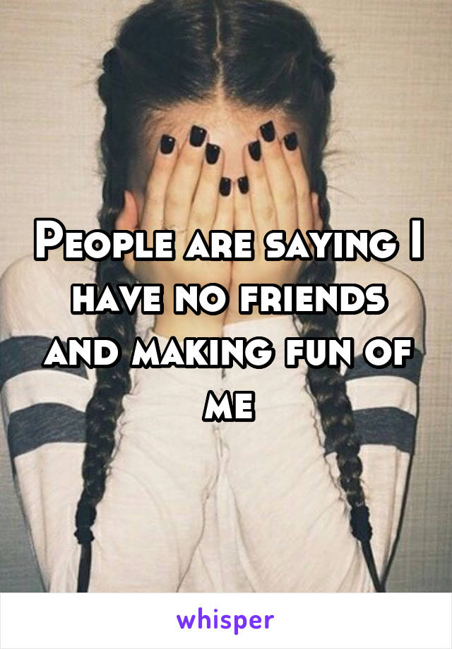 People are saying I have no friends and making fun of me