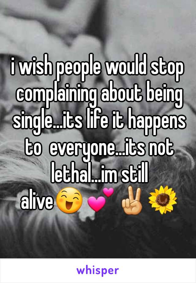 i wish people would stop complaining about being single...its life it happens to  everyone...its not lethal...im still alive😄💕✌🌻