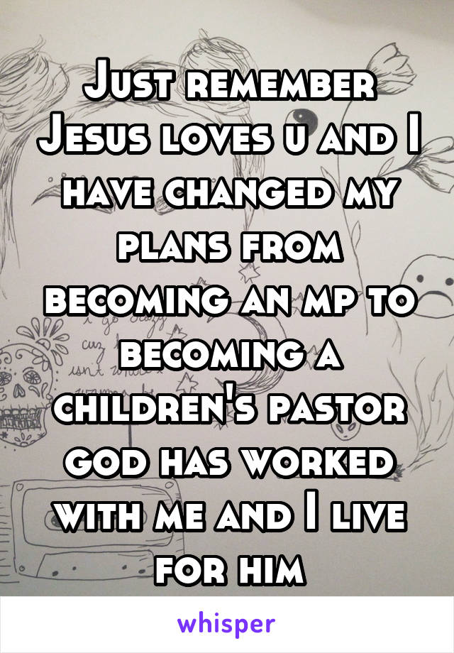 Just remember Jesus loves u and I have changed my plans from becoming an mp to becoming a children's pastor god has worked with me and I live for him