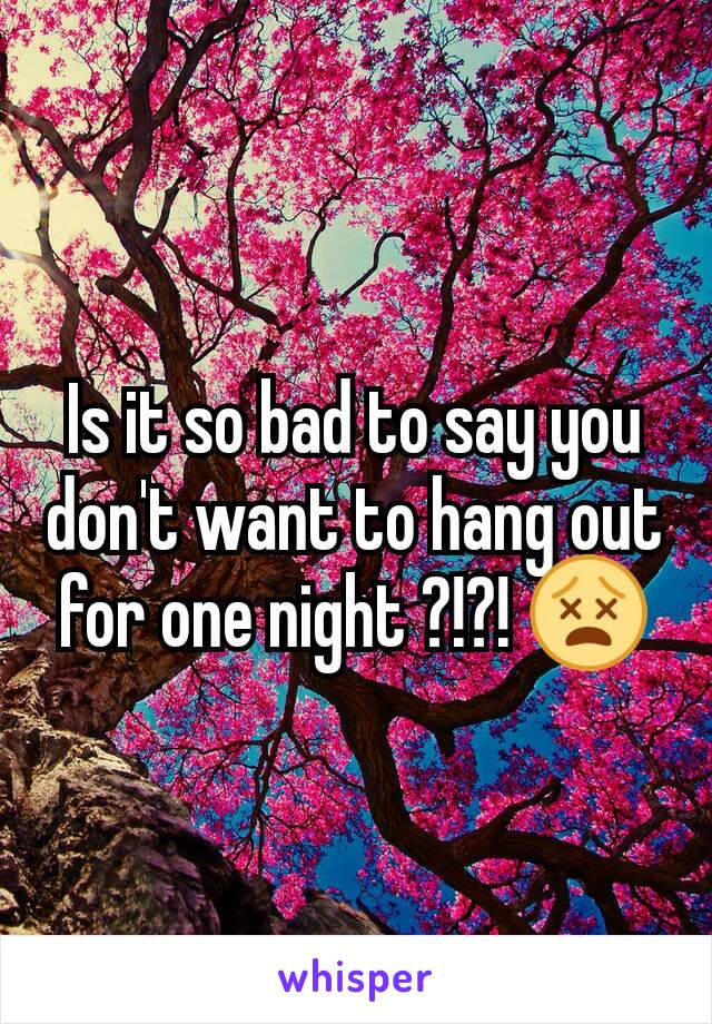 Is it so bad to say you don't want to hang out for one night ?!?! 😵