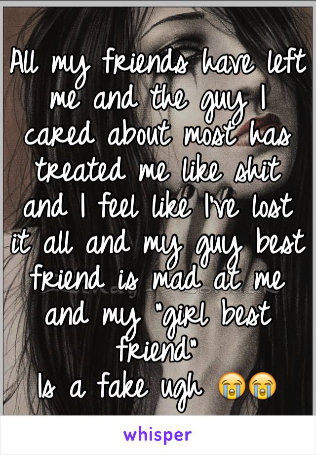 All my friends have left me and the guy I cared about most has treated me like shit and I feel like I've lost it all and my guy best friend is mad at me and my "girl best friend"
Is a fake ugh 😭😭