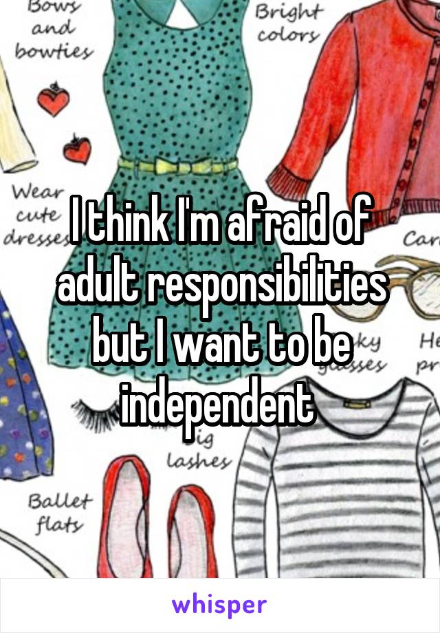 I think I'm afraid of adult responsibilities but I want to be independent 