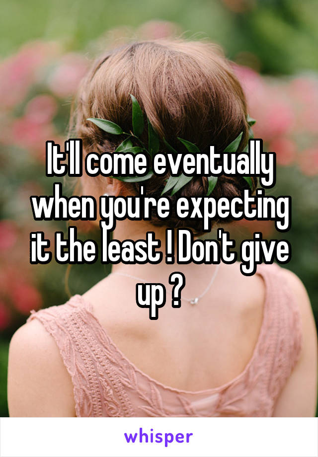 It'll come eventually when you're expecting it the least ! Don't give up ♡