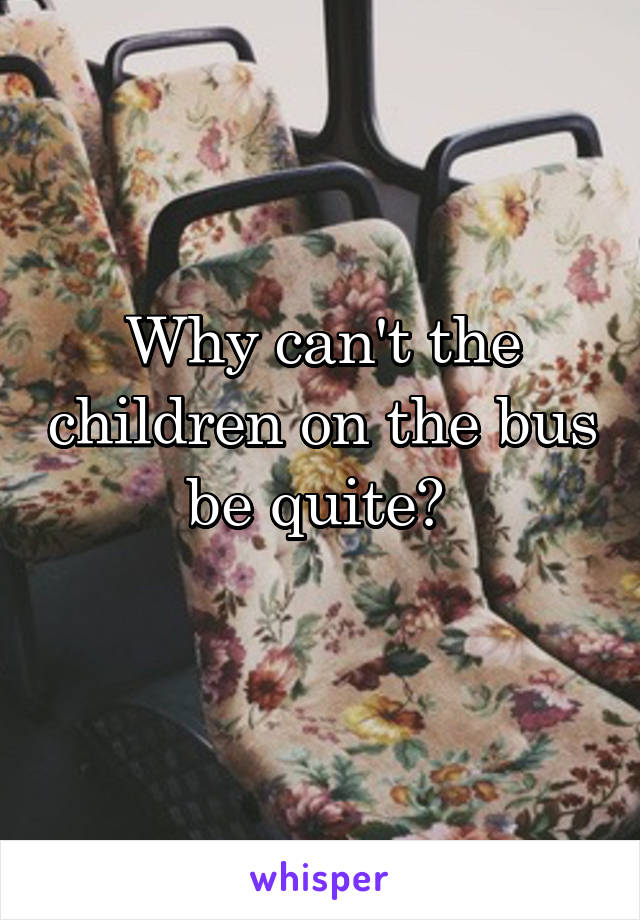 Why can't the children on the bus be quite? 
