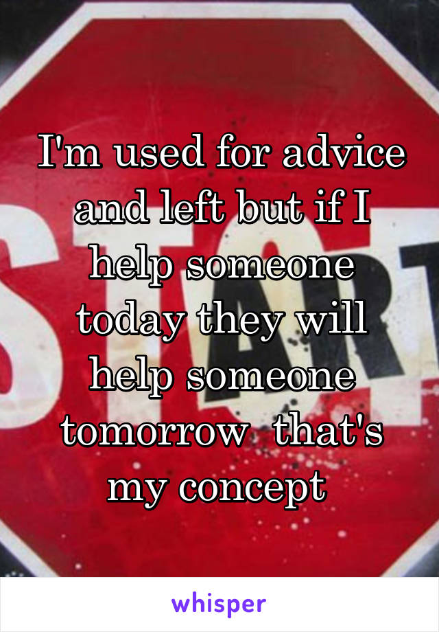 I'm used for advice and left but if I help someone today they will help someone tomorrow  that's my concept 