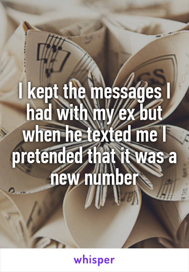 I kept the messages I had with my ex but when he texted me I pretended that it was a new number