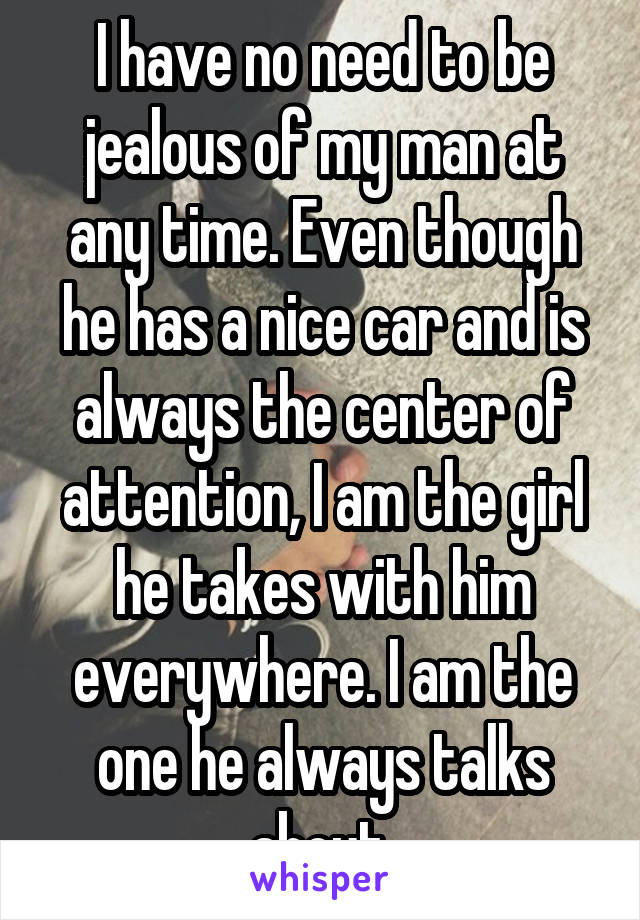 I have no need to be jealous of my man at any time. Even though he has a nice car and is always the center of attention, I am the girl he takes with him everywhere. I am the one he always talks about.