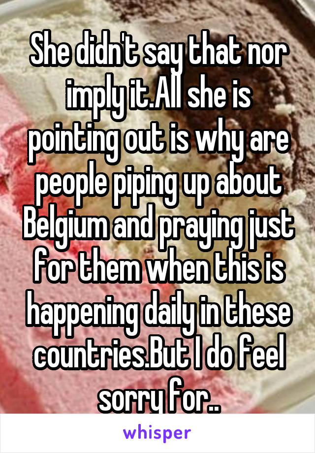 She didn't say that nor imply it.All she is pointing out is why are people piping up about Belgium and praying just for them when this is happening daily in these countries.But I do feel sorry for..