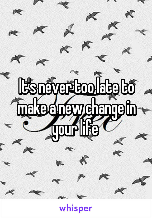 It's never too late to make a new change in your life 