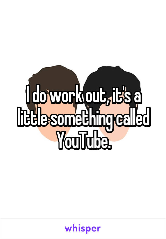 I do work out, it's a little something called YouTube.