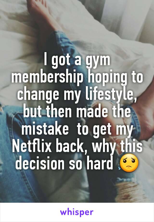 I got a gym membership hoping to change my lifestyle, but then made the mistake  to get my Netflix back, why this decision so hard 😟