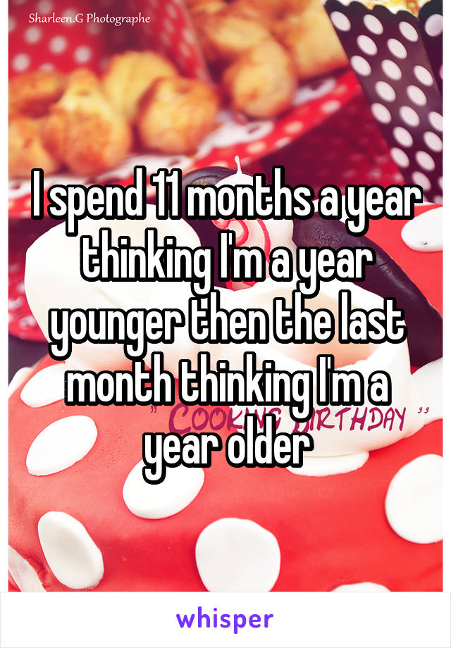 I spend 11 months a year thinking I'm a year younger then the last month thinking I'm a year older