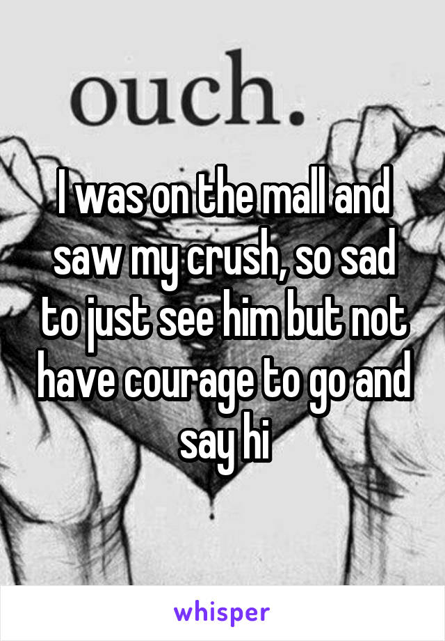 I was on the mall and saw my crush, so sad to just see him but not have courage to go and say hi