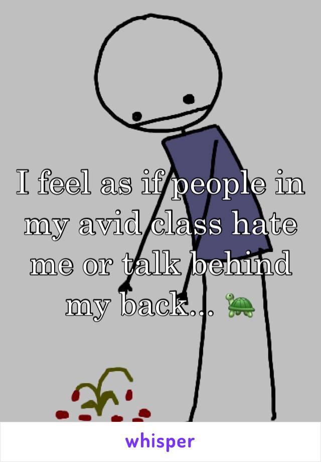 I feel as if people in my avid class hate me or talk behind my back... 🐢