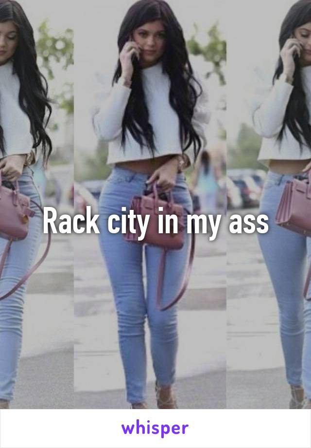 Rack city in my ass