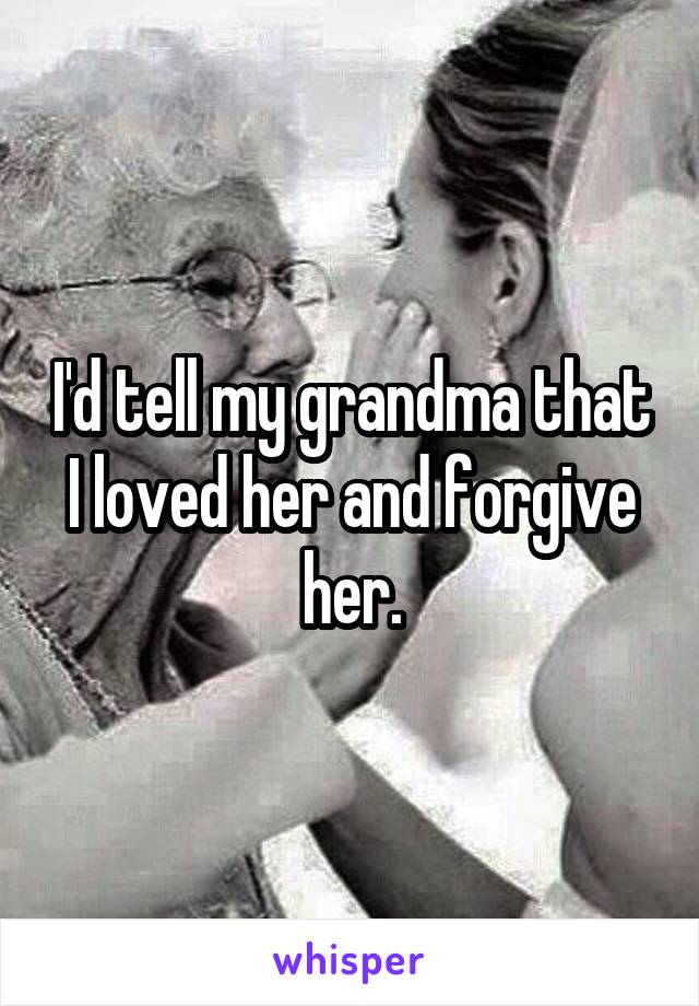 I'd tell my grandma that I loved her and forgive her.