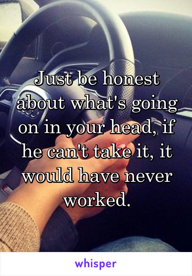 Just be honest about what's going on in your head, if he can't take it, it would have never worked.