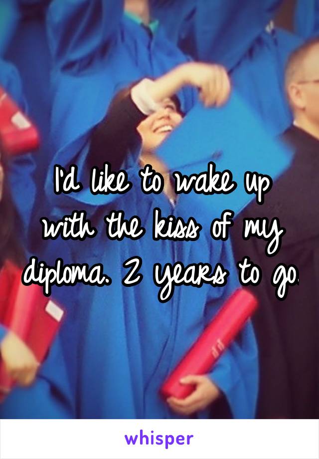 I'd like to wake up with the kiss of my diploma. 2 years to go.