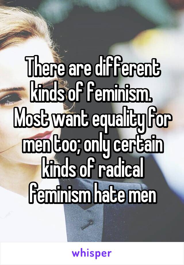 There are different kinds of feminism.  Most want equality for men too; only certain kinds of radical feminism hate men