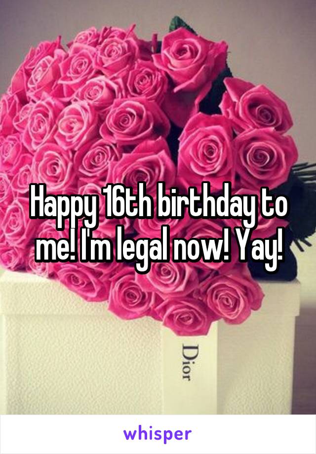 Happy 16th birthday to me! I'm legal now! Yay!