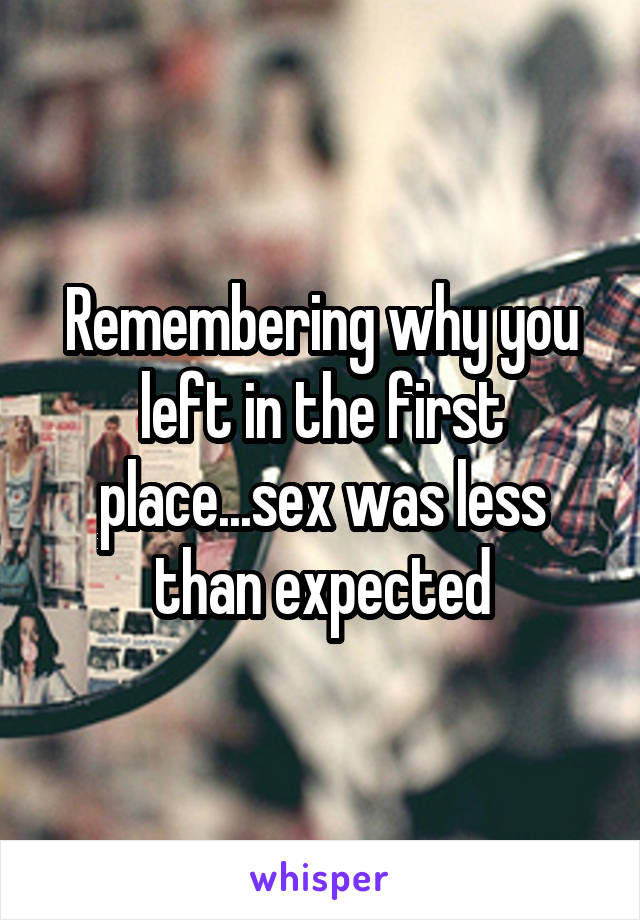 Remembering why you left in the first place...sex was less than expected