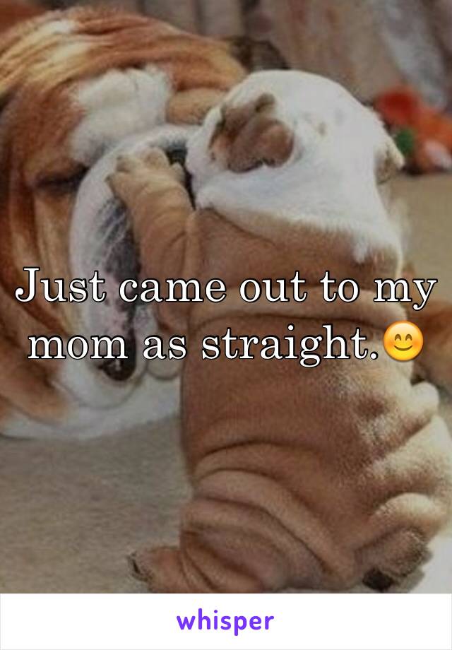 Just came out to my mom as straight.😊