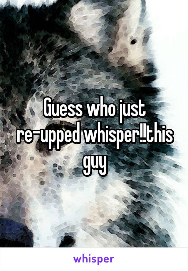 Guess who just re-upped whisper!!this guy