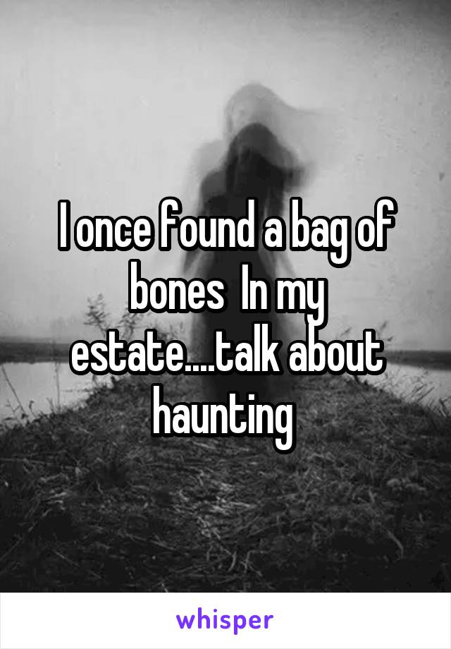 I once found a bag of bones  In my estate....talk about haunting 