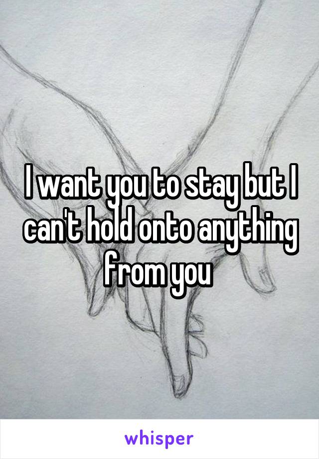 I want you to stay but I can't hold onto anything from you 