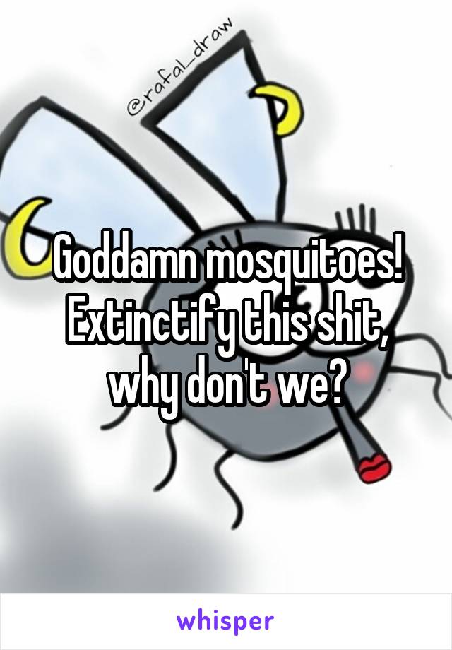 Goddamn mosquitoes! Extinctify this shit, why don't we?