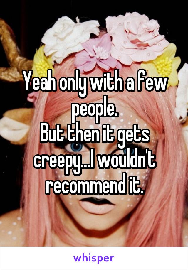 Yeah only with a few people.
But then it gets creepy...I wouldn't recommend it.