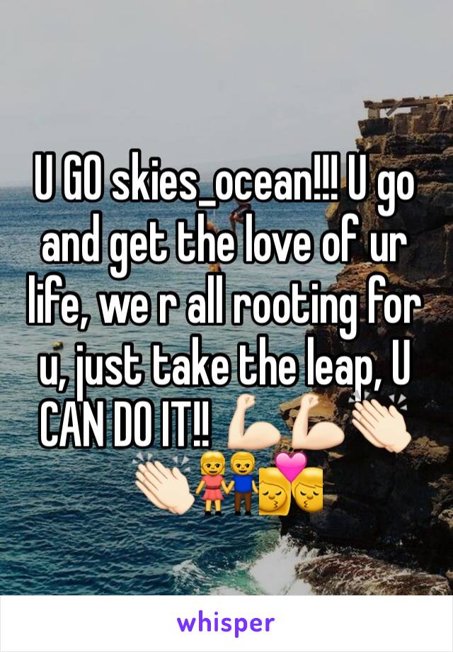 U GO skies_ocean!!! U go and get the love of ur life, we r all rooting for u, just take the leap, U CAN DO IT!! 💪🏻💪🏻👏🏻👏🏻👫💏