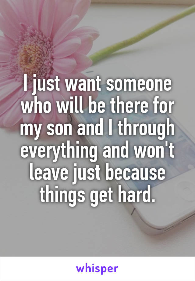 I just want someone who will be there for my son and I through everything and won't leave just because things get hard.