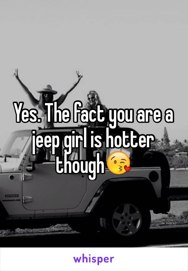 Yes. The fact you are a jeep girl is hotter though😘