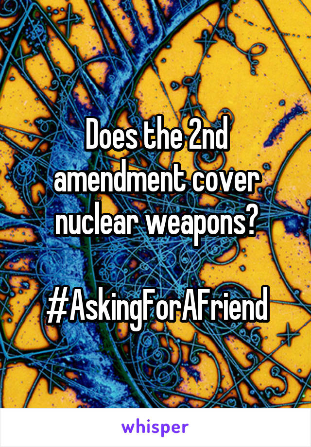 Does the 2nd amendment cover nuclear weapons?

#AskingForAFriend