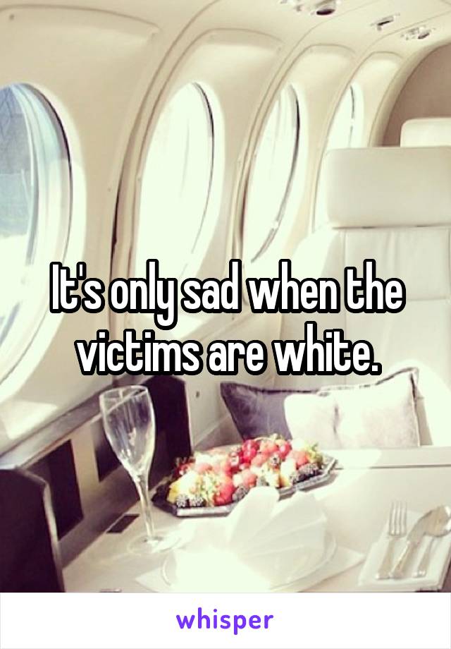 It's only sad when the victims are white.